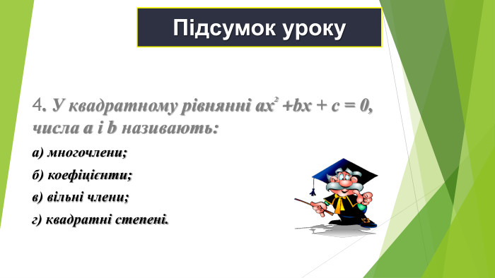 Підсумок уроку 4. У квадратному рівнянні ахІ +bх + с = 0, числа a і b називають: а) многочлени; б) коефіцієнти; в) вільні члени; г) квадратні степені.   