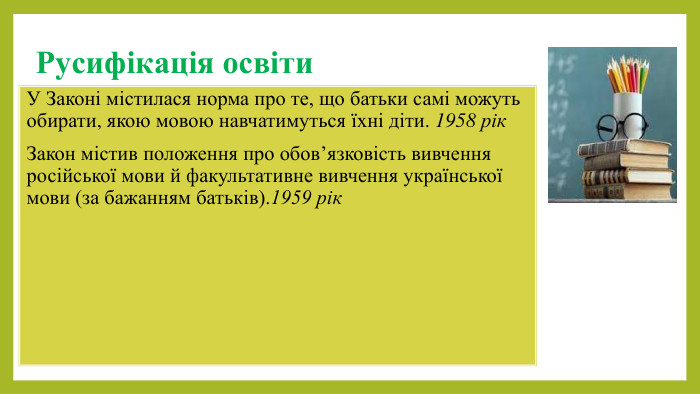 Русифікація освіти. У Законі містилася норма про те, що батьки самі можуть обирати, якою мовою навчатимуться їхні діти. 1958 рік. Закон містив положення про обов’язковість вивчення російської мови й факультативне вивчення української мови (за бажанням батьків).1959 рік