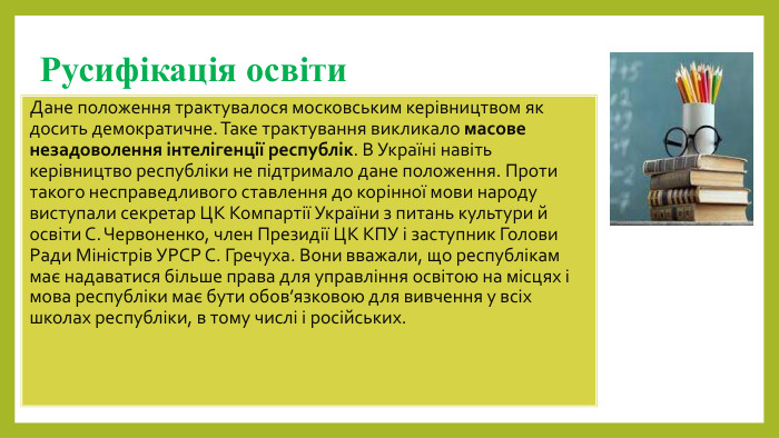 Русифікація освіти. Дане положення трактувалося московським керівництвом як досить демократичне. Таке трактування викликало масове незадоволення інтелігенції республік. В Україні навіть керівництво республіки не підтримало дане положення. Проти такого несправедливого ставлення до корінної мови народу виступали секретар ЦК Компартії України з питань культури й освіти С. Червоненко, член Президії ЦК КПУ і заступник Голови Ради Міністрів УРСР С. Гречуха. Вони вважали, що республікам має надаватися більше права для управління освітою на місцях і мова республіки має бути обов’язковою для вивчення у всіх школах республіки, в тому числі і російських.