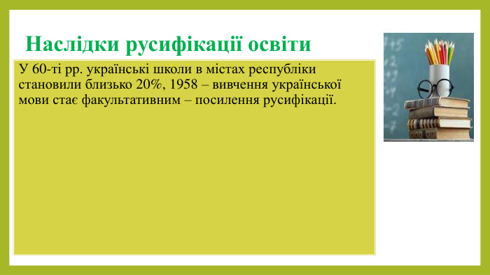 Наслідки русифікації освіти. У 60-ті pp. українські школи в містах республіки становили близько 20%, 1958 – вивчення української мови стає факультативним – посилення русифікації. 