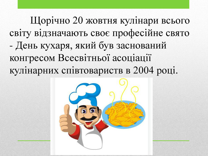 	Щорічно 20 жовтня кулінари всього світу відзначають своє професійне свято - День кухаря, який був заснований конгресом Всесвітньої асоціації кулінарних співтовариств в 2004 році.