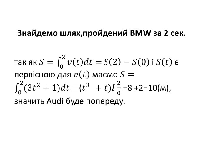 так як 𝑆=02𝑣𝑡𝑑𝑡=𝑆2−𝑆0 і 𝑆𝑡 є первісною для 𝑣𝑡 маємо 𝑆=02(3𝑡2+1)𝑑𝑡=(𝑡3  +𝑡)𝐼20 =8 +2=10(м), значить Audi буде попереду. Знайдемо шлях,пройдений BMW за 2 сек.