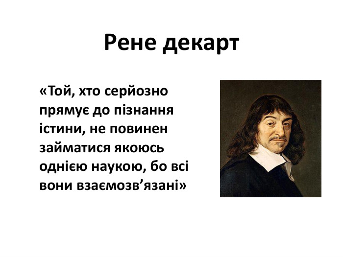 «Той, хто серйозно прямує до пізнання істини, не повинен займатися якоюсь однією наукою, бо всі вони взаємозв’язані»Рене декарт