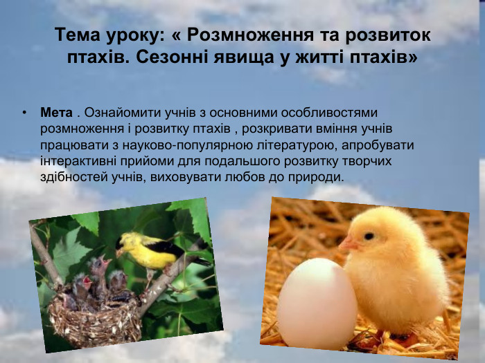 Тема уроку: « Розмноження та розвиток птахів. Сезонні явища у житті птахів» Мета . Ознайомити учнів з основними особливостями розмноження і розвитку птахів , розкривати вміння учнів працювати з науково-популярною літературою, апробувати інтерактивні прийоми для подальшого розвитку творчих здібностей учнів, виховувати любов до природи. 
