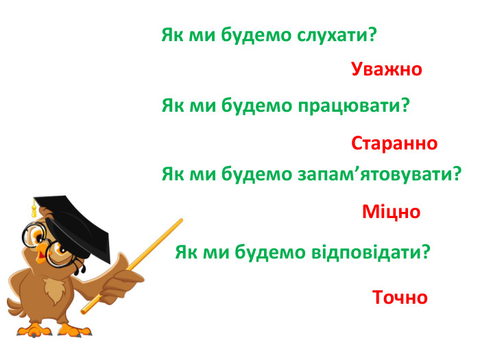 Як ми будемо слухати?Уважно Як ми будемо працювати?Старанно Точно Міцно Як ми будемо запам’ятовувати?Як ми будемо відповідати?