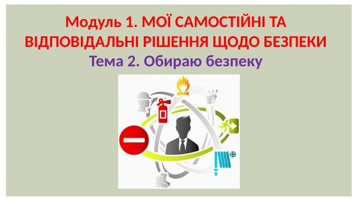 Модуль 1. МОЇ САМОСТІЙНІ ТА ВІДПОВІДАЛЬНІ РІШЕННЯ ЩОДО БЕЗПЕКИТема 2. Обираю безпеку