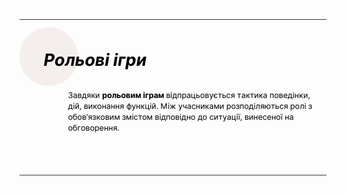 Рольові ігри. Завдяки рольовим іграм відпрацьовується тактика поведінки, дій, виконання функцій. Між учасниками розподіляються ролі з обов’язковим змістом відповідно до ситуації, винесеної на обговорення. 