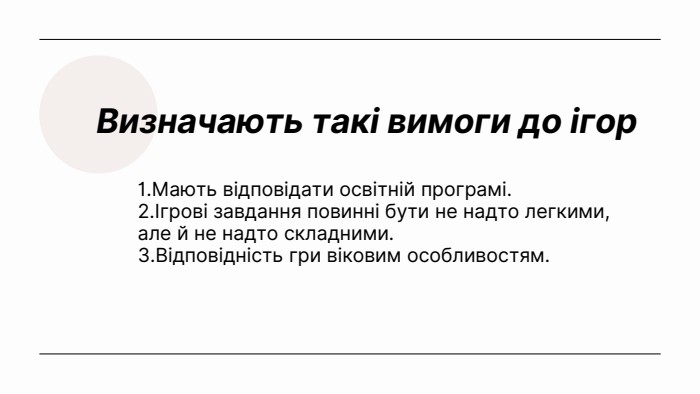  Визначають такі вимоги до ігор1. Мають відповідати освітній програмі.2.Ігрові завдання повинні бути не надто легкими, але й не надто складними.3. Відповідність гри віковим особливостям.