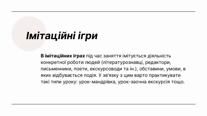 Імітаційні ігри. В імітаційних іграх під час заняття імітується діяльність конкретної роботи людей (літературознавці, редактори, письменники, поети, екскурсоводи та ін.), обставини, умови, в яких відбувається подія. У зв’язку з цим варто практикувати такі типи уроку: урок-мандрівка, урок-заочна екскурсія тощо.