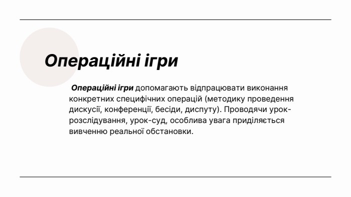 Операційні ігри Операційні ігри допомагають відпрацювати виконання конкретних специфічних операцій (методику проведення дискусії, конференції, бесіди, диспуту). Проводячи урок-розслідування, урок-суд, особлива увага приділяється вивченню реальної обстановки.