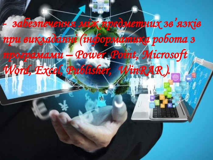 - забезпечення між предметних зв’язків при викладанні (інформатика робота з програмами – Power Point, Microsoft Word, Excel, Publisher, Win. RAR ). 