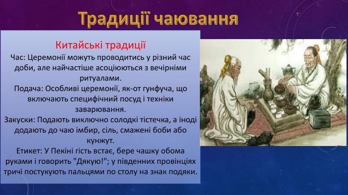 Традиції чаювання. Китайські традиціїЧас: Церемонії можуть проводитись у різний час доби, але найчастіше асоціюються з вечірніми ритуалами. Подача: Особливі церемонії, як-от гунфуча, що включають специфічний посуд і техніки заварювання. Закуски: Подають виключно солодкі тістечка, а іноді додають до чаю імбир, сіль, смажені боби або кунжут. Етикет: У Пекіні гість встає, бере чашку обома руками і говорить 