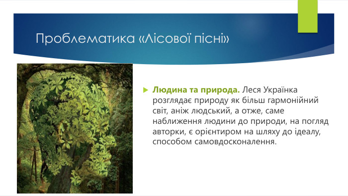 Проблематика «Лісової пісні»Людина та природа. Леся Українка розглядає природу як більш гармонійний світ, аніж людський, а отже, саме наближення людини до природи, на погляд авторки, є орієнтиром на шляху до ідеалу, способом самовдосконалення.