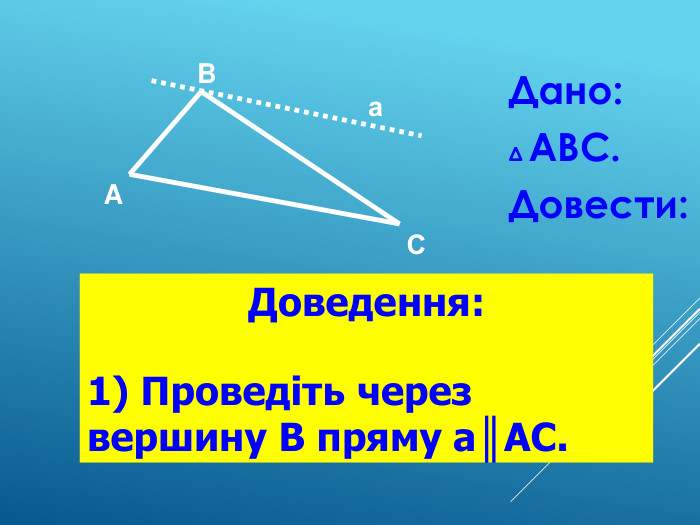 Дано:  Δ АВС.  Довести:    A B а С Доведення:  1) Проведіть через вершину В пряму а║АC. 