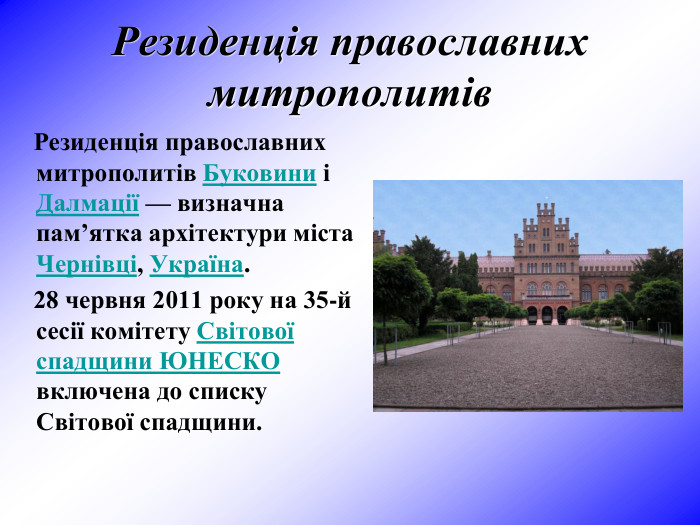 Резиденція православних митрополитів        Резиденція православних митрополитів Буковини і Далмації — визначна пам’ятка архітектури міста Чернівці, Україна.       28 червня 2011 року на 35-й сесії комітету Світової спадщини ЮНЕСКО включена до списку Світової спадщини. 