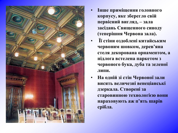 Інше приміщення головного корпусу, яке зберегло свій первісний вигляд, – зала засідань Священного синоду (теперішня Червона зала).  Її стіни оздоблені китайським червоним шовком, дерев’яна стеля декорована орнаментом, а підлога встелена паркетом з червоного бука, дуба та зеленої липи.  На одній зі стін Червоної зали висять величезні венеціанські дзеркала. Створені за старовинною технологією вони нараховують аж п’ять шарів срібла.  
