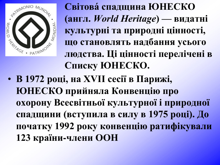Світова́ спадщина ЮНЕСКО (англ. World Heritage) — видатні культурні та природні цінності, що становлять надбання усього людства. Ці цінності перелічені в Списку ЮНЕСКО.  В 1972 році, на XVII сесії в Парижі, ЮНЕСКО прийняла Конвенцію про охорону Всесвітньої культурної і природної спадщини (вступила в силу в 1975 році). До початку 1992 року конвенцію ратифікували 123 країни-члени ООН 