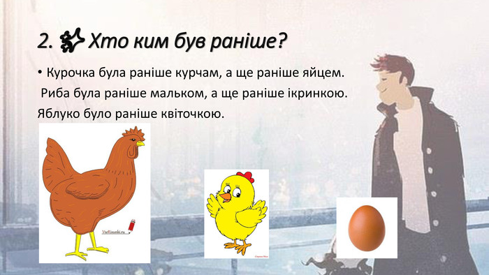 2.✨ Хто ким був раніше? Курочка була раніше курчам, а ще раніше яйцем. Риба була раніше мальком, а ще раніше ікринкою. Яблуко було раніше квіточкою.