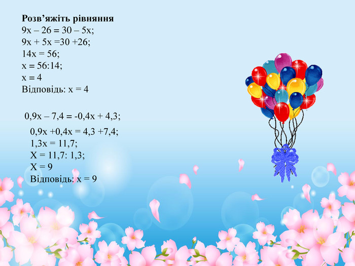 Розв’яжіть рівняння9х – 26 = 30 – 5х; 9х + 5х =30 +26;14х = 56;х = 56:14;х = 4 Відповідь: х = 40,9х – 7,4 = -0,4х + 4,3;0,9х +0,4х = 4,3 +7,4;1,3х = 11,7;Х = 11,7: 1,3;Х = 9 Відповідь: х = 9