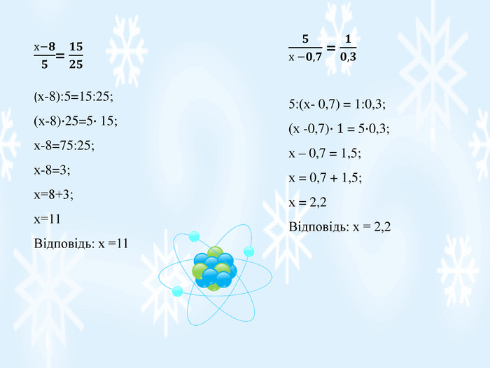 х−𝟖𝟓= 𝟏𝟓𝟐𝟓 (х-8):5=15:25;(х-8)∙25=5∙ 15;х-8=75:25;х-8=3;х=8+3;х=11 Відповідь: х =11 𝟓х −𝟎,𝟕 = 𝟏𝟎,𝟑 5:(х- 0,7) = 1:0,3;(х -0,7)∙1 = 5∙0,3;х – 0,7 = 1,5;х = 0,7 + 1,5;х = 2,2 Відповідь: х = 2,2 