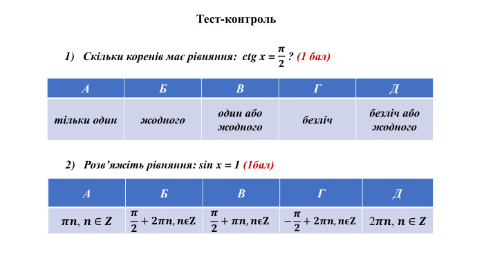 Тест-контроль. Скільки коренів має рівняння: ctg x = 𝝅𝟐 ? (1 бал) {5 C22544 A-7 EE6-4342-B048-85 BDC9 FD1 C3 A}АБВГДтільки одинжодногоодин або жодногобезлічбезліч або жодного{5 C22544 A-7 EE6-4342-B048-85 BDC9 FD1 C3 A}АБВГД𝝅𝒏, 𝒏 ∈ 𝒁𝝅𝟐+𝟐𝝅𝒏,𝒏𝛜𝐙𝝅𝟐+𝝅𝒏,𝒏𝛜𝐙−𝝅𝟐+𝟐𝝅𝒏,𝒏𝛜𝐙2𝝅𝒏, 𝒏 ∈ 𝒁{5 C22544 A-7 EE6-4342-B048-85 BDC9 FD1 C3 A}АБВГД𝝅𝒏, 𝒏 ∈ 𝒁2𝝅𝒏, 𝒏 ∈ 𝒁Розв’яжіть рівняння: sin x = 1 (1бал)