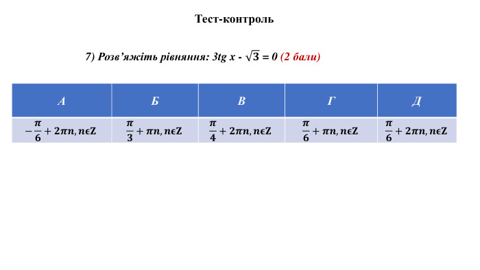 Тест-контроль{5 C22544 A-7 EE6-4342-B048-85 BDC9 FD1 C3 A}АБВГД−𝝅𝟔+𝟐𝝅𝒏,𝒏𝛜𝐙𝝅𝟑+𝝅𝒏,𝒏𝛜𝐙𝝅𝟒+𝟐𝝅𝒏,𝒏𝛜𝐙𝝅𝟔+𝝅𝒏,𝒏𝛜𝐙𝝅𝟔+𝟐𝝅𝒏,𝒏𝛜𝐙{5 C22544 A-7 EE6-4342-B048-85 BDC9 FD1 C3 A}АБВГД7) Розв’яжіть рівняння: 3tg x - 𝟑 = 0 (2 бали) 
