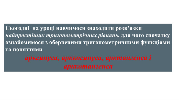 Сьогодні на уроці навчимося знаходити розв’язки найпростіших тригонометрічних рівнянь, для чого спочатку ознайомимося з оберненими тригонометричними функціями та поняттями арксинуса, арккосинуса, арктангенса і арккотангенса