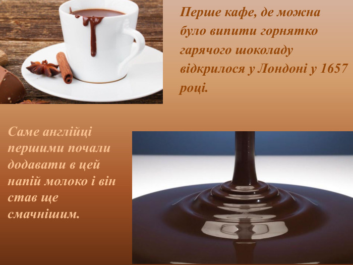 Перше кафе, де можна було випити горнятко гарячого шоколаду відкрилося у Лондоні у 1657 році. Саме англійці першими почали додавати в цей напій молоко і він став ще смачнішим. 
