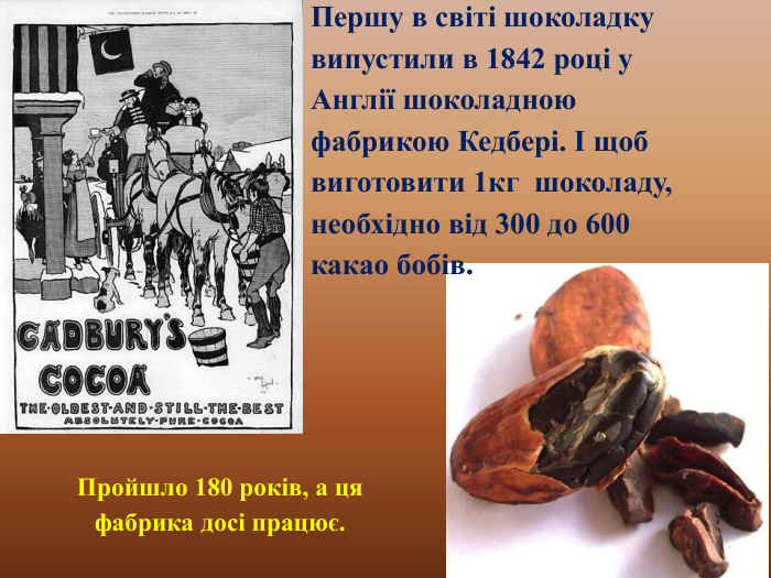 Першу в світі шоколадку випустили в 1842 році у Англії шоколадною фабрикою Кедбері. І щоб виготовити 1кг шоколаду, необхідно від 300 до 600 какао бобів. Пройшло 180 років, а ця фабрика досі працює. 