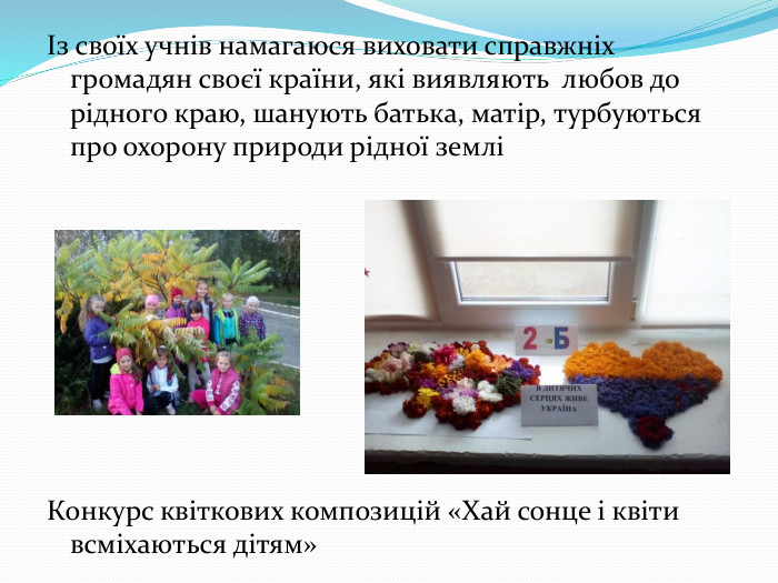 Із своїх учнів намагаюся виховати справжніх громадян своєї країни, які виявляють любов до рідного краю, шанують батька, матір, турбуються про охорону природи рідної земліКонкурс квіткових композицій «Хай сонце і квіти всміхаються дітям» 