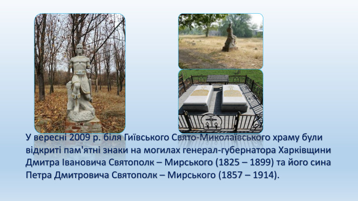 У вересні 2009 р. біля Гиївського Свято-Миколаївського храму були відкриті пам'ятні знаки на могилах генерал-губернатора Харківщини Дмитра Івановича Святополк – Мирського (1825 – 1899) та його сина Петра Дмитровича Святополк – Мирського (1857 – 1914).
