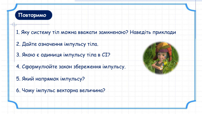 Повторимо1. Яку систему тіл можна вважати замкненою? Наведіть приклади3. Якою є одиниця імпульсу тіла в СІ?4. Сформулюйте закон збереження імпульсу.5. Який напрямок імпульсу? 2. Дайте означення імпульсу тіла.6. Чому імпульс векторна величина?