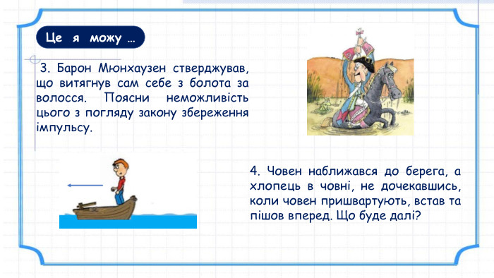 Це я можу … 3. Барон Мюнхаузен стверджував, що витягнув сам себе з болота за волосся. Поясни неможливість цього з погляду закону збереження імпульсу.4. Човен наближався до берега, а хлопець в човні, не дочекавшись, коли човен пришвартують, встав та пішов вперед. Що буде далі? 