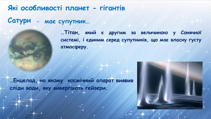 Які особливості планет - гігантів. Сатурнмає супутник……Тітан, який є другим за величиною у Сонячної системі, і єдиним серед супутників, що має власну густу атмосферу.…Енцелад, на якому космічний апарат виявив сліди води, яку вивергають гейзери.