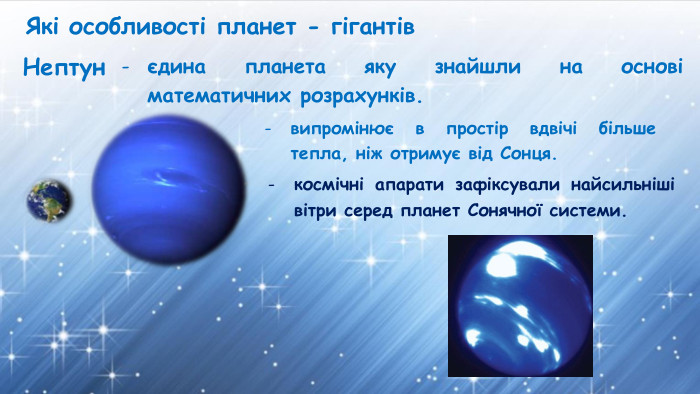Які особливості планет - гігантів. Нептунєдина планета яку знайшли на основі математичних розрахунків.випромінює в простір вдвічі більше тепла, ніж отримує від Сонця.космічні апарати зафіксували найсильніші вітри серед планет Сонячної системи. 
