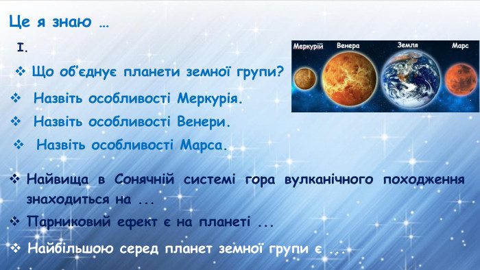 Це я знаю …Що об’єднує планети земної групи? Назвіть особливості Меркурія. Найвища в Сонячній системі гора вулканічного походження знаходиться на ... Парниковий ефект є на планеті ... Найбільшою серед планет земної групи є ...І. Назвіть особливості Венери. Назвіть особливості Марса.