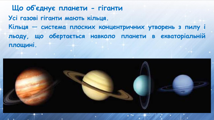 Що об’єднує планети - гіганти. Усі газові гіганти мають кільця. Кільця — система плоских концентричних утворень з пилу і льоду, що обертається навколо планети в екваторіальній площині.
