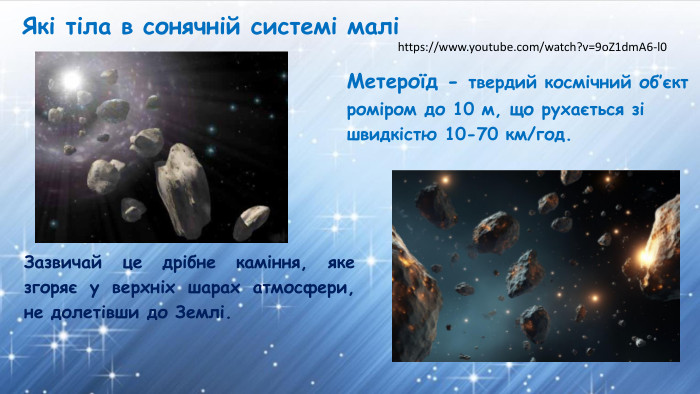Які тіла в сонячній системі маліМетероїд - твердий космічний об’єктроміром до 10 м, що рухається зішвидкістю 10-70 км/год. Зазвичай це дрібне каміння, яке згоряє у верхніх шарах атмосфери, не долетівши до Землі.https://www.youtube.com/watch?v=9o. Z1dm. A6-l0