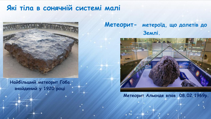 Які тіла в сонячній системі маліМетеорит- метероїд, що долетів до Землі. Метеорит Альєнде впав 08.02.1969р. Найбільший метеорит Гоба знайдений у 1920 році 
