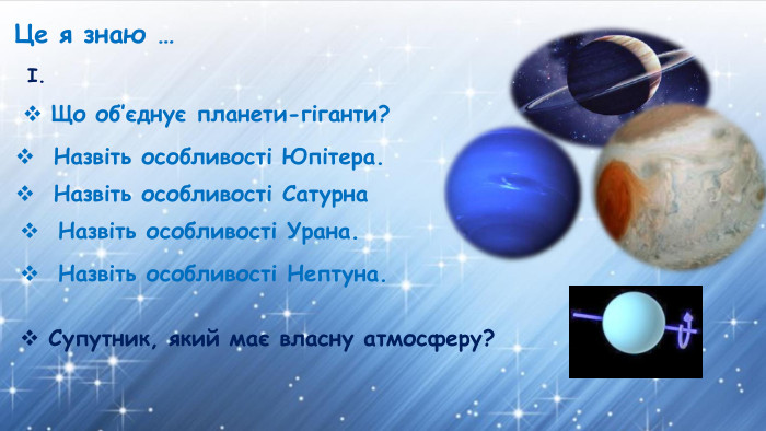 Це я знаю …Що об’єднує планети-гіганти? Назвіть особливості Юпітера. Супутник, який має власну атмосферу?І. Назвіть особливості Сатурна Назвіть особливості Урана. Назвіть особливості Нептуна.