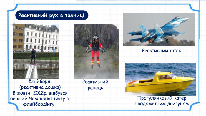 Реактивний рух в техниціФлайборд (реактивна дошка) В жовтні 2012р. відбувся перший Чемпіонат Світу з флайбордінгу. Прогулянковий катер з водометним двигуном. Реактивнийранець. Реактивний літак