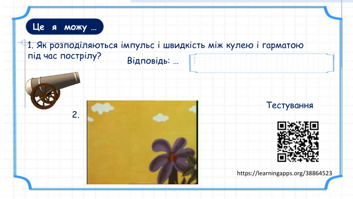 https://learningapps.org/38864523 Це я можу …1. Як розподіляються імпульс і швидкість між кулею і гарматою під час пострілу? Відповідь: …імпульси – порівну, швидкості – ні . Тестування2.
