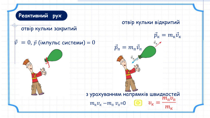 Реактивний рух𝑣 =0, 𝑝 (імпульс системи) = 0 отвір кульки закритийотвір кульки відкритий𝑝п=𝑚п𝑣п 𝑝к=𝑚к𝑣к з урахуванням напрямків швидкостей
