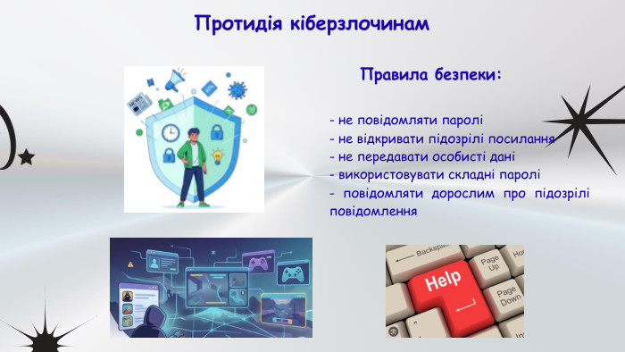 Протидія кіберзлочинам - не повідомляти паролі- не відкривати підозрілі посилання- не передавати особисті дані- використовувати складні паролі- повідомляти дорослим про підозрілі повідомлення. Правила безпеки: