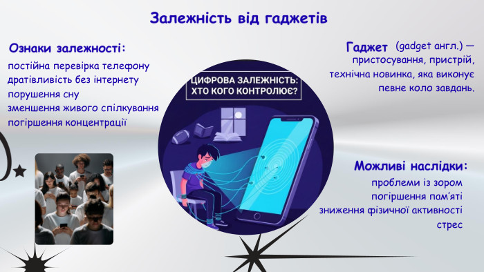 Залежність від гаджетів постійна перевірка телефону дратівливість без інтернету порушення сну зменшення живого спілкування погіршення концентраціїОзнаки залежності:проблеми із зоромпогіршення пам’ятізниження фізичної активностістрес. Можливі наслідки: (gadget англ.) — пристосування, пристрій, технічна новинка, яка виконує певне коло завдань. Гаджет