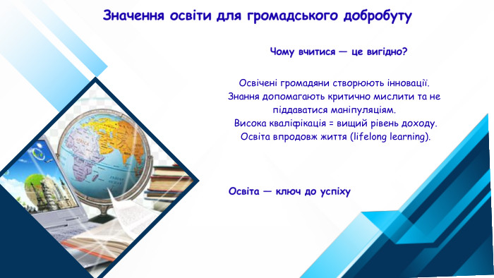 Значення освіти для громадського добробуту. Освічені громадяни створюють інновації. Знання допомагають критично мислити та не піддаватися маніпуляціям. Висока кваліфікація = вищий рівень доходу. Освіта впродовж життя (lifelong learning). Чому вчитися — це вигідно?Освіта — ключ до успіху