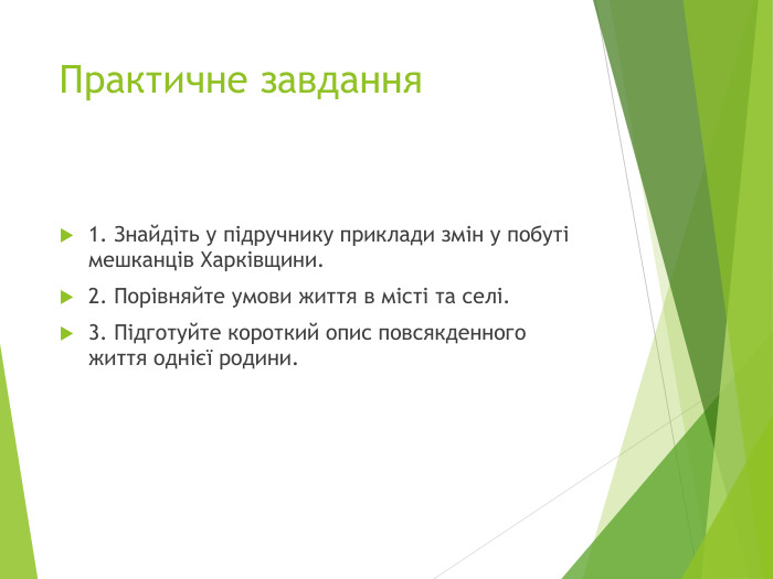 Практичне завдання1. Знайдіть у підручнику приклади змін у побуті мешканців Харківщини.2. Порівняйте умови життя в місті та селі.3. Підготуйте короткий опис повсякденного життя однієї родини.