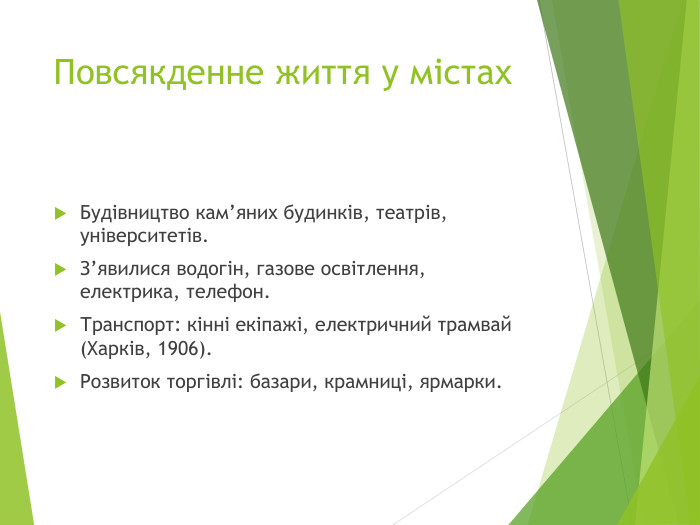 Повсякденне життя у містах. Будівництво кам’яних будинків, театрів, університетів. З’явилися водогін, газове освітлення, електрика, телефон. Транспорт: кінні екіпажі, електричний трамвай (Харків, 1906). Розвиток торгівлі: базари, крамниці, ярмарки.