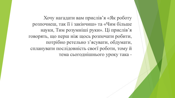Хочу нагадати вам прислів’я «Як роботу розпочнеш, так її і закінчиш» та «Чим більше науки, Тим розумніші руки». Ці прислів’я говорять, що перш ніж щось розпочати робити, потрібно ретельно з’ясувати, обдумати, спланувати послідовність своєї роботи, тому й тема сьогоднішнього уроку така -