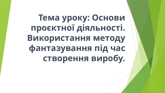 Тема уроку: Основи проєктної діяльності. Використання методу фантазування під час створення виробу.